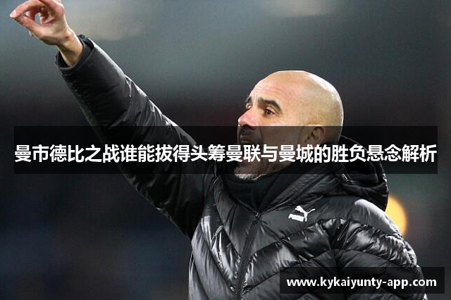 曼市德比之战谁能拔得头筹曼联与曼城的胜负悬念解析