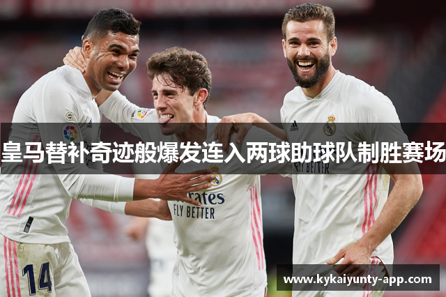 皇马替补奇迹般爆发连入两球助球队制胜赛场