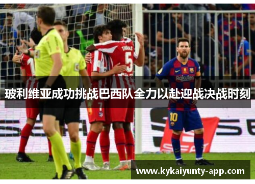 玻利维亚成功挑战巴西队全力以赴迎战决战时刻