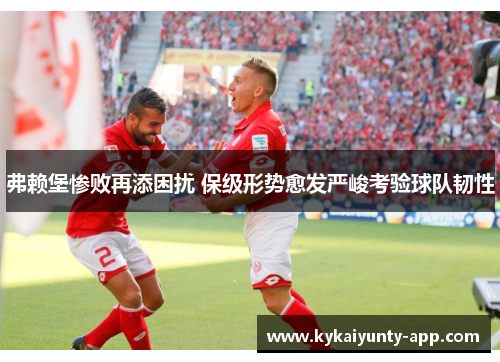 弗赖堡惨败再添困扰 保级形势愈发严峻考验球队韧性
