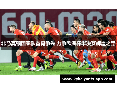 北马其顿国家队奋勇争先 力争欧洲杯半决赛辉煌之路