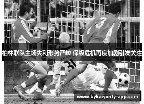 柏林联队主场失利形势严峻 保级危机再度加剧引发关注