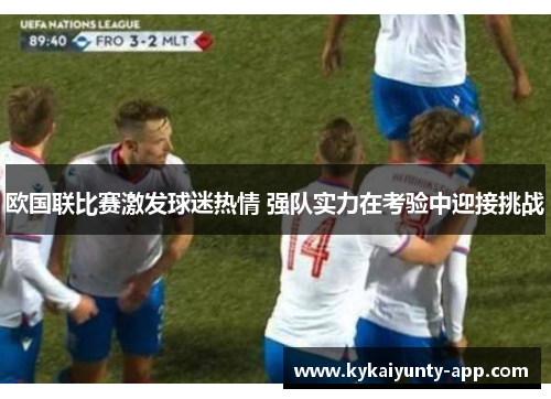 欧国联比赛激发球迷热情 强队实力在考验中迎接挑战
