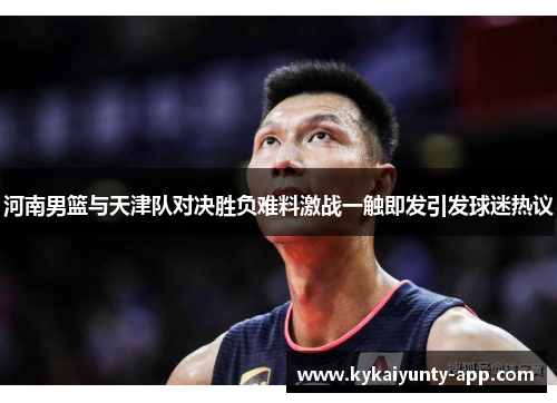 河南男篮与天津队对决胜负难料激战一触即发引发球迷热议