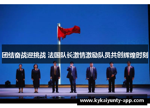 团结奋战迎挑战 法国队长激情激励队员共创辉煌时刻
