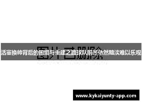 活塞换帅背后的困境与重建之路球队前景依然黯淡难以乐观