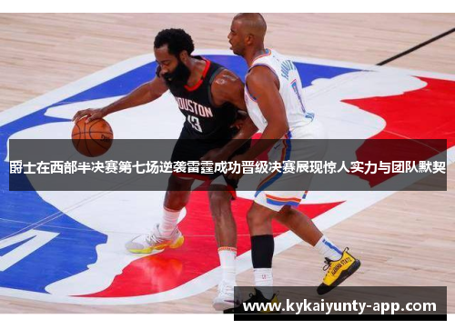 爵士在西部半决赛第七场逆袭雷霆成功晋级决赛展现惊人实力与团队默契