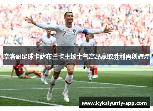摩洛哥足球卡萨布兰卡主场士气高昂豪取胜利再创辉煌