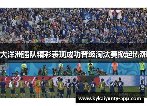 大洋洲强队精彩表现成功晋级淘汰赛掀起热潮