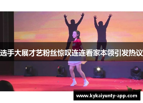 选手大展才艺粉丝惊叹连连看家本领引发热议