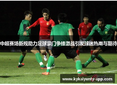 中超赛场新规助力足球豪门争锋激战引发球迷热潮与期待