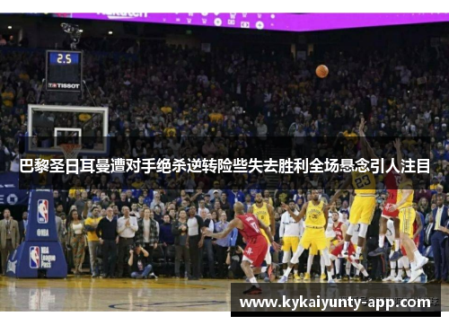 巴黎圣日耳曼遭对手绝杀逆转险些失去胜利全场悬念引人注目