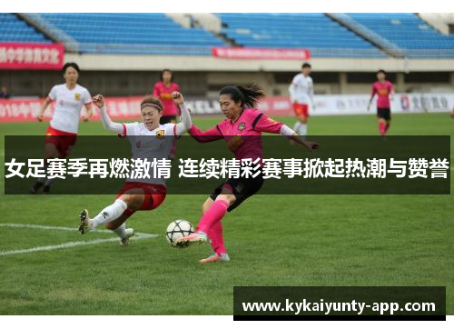 女足赛季再燃激情 连续精彩赛事掀起热潮与赞誉
