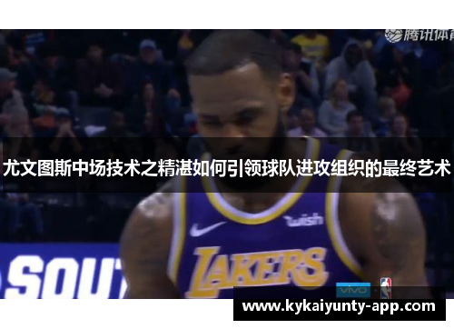 尤文图斯中场技术之精湛如何引领球队进攻组织的最终艺术