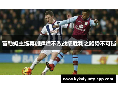 富勒姆主场再创辉煌不败战绩胜利之路势不可挡
