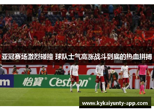 亚冠赛场激烈碰撞 球队士气高涨战斗到底的热血拼搏
