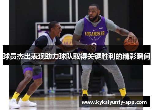 球员杰出表现助力球队取得关键胜利的精彩瞬间