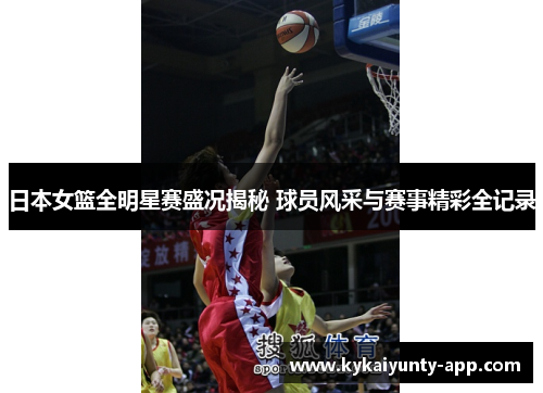 日本女篮全明星赛盛况揭秘 球员风采与赛事精彩全记录