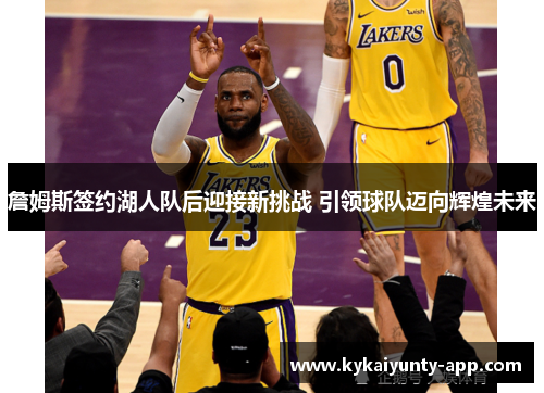 詹姆斯签约湖人队后迎接新挑战 引领球队迈向辉煌未来