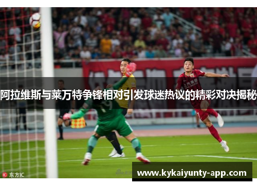 阿拉维斯与莱万特争锋相对引发球迷热议的精彩对决揭秘