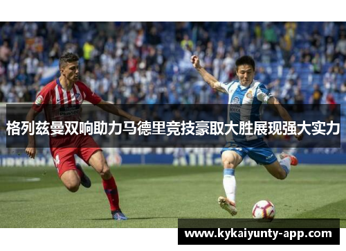 格列兹曼双响助力马德里竞技豪取大胜展现强大实力