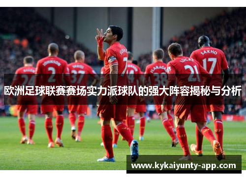 欧洲足球联赛赛场实力派球队的强大阵容揭秘与分析