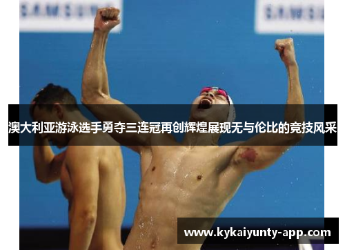 澳大利亚游泳选手勇夺三连冠再创辉煌展现无与伦比的竞技风采
