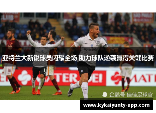 亚特兰大新锐球员闪耀全场 助力球队逆袭赢得关键比赛