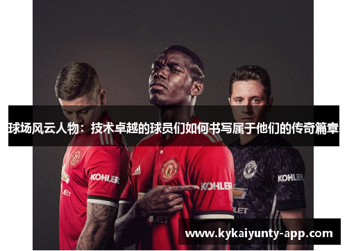 球场风云人物：技术卓越的球员们如何书写属于他们的传奇篇章