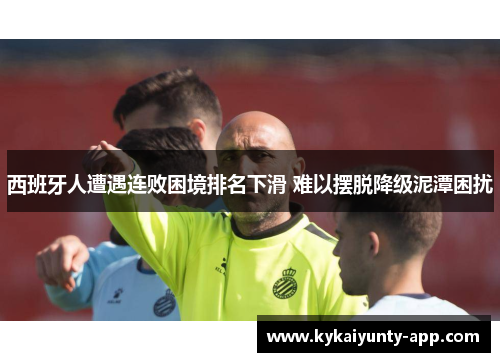 西班牙人遭遇连败困境排名下滑 难以摆脱降级泥潭困扰
