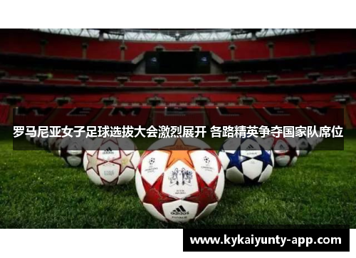 罗马尼亚女子足球选拔大会激烈展开 各路精英争夺国家队席位