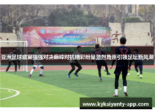 亚洲足球盛宴强强对决巅峰对抗精彩纷呈激烈角逐引领足坛新风潮