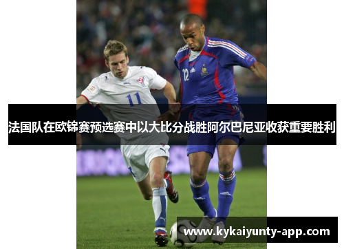 法国队在欧锦赛预选赛中以大比分战胜阿尔巴尼亚收获重要胜利