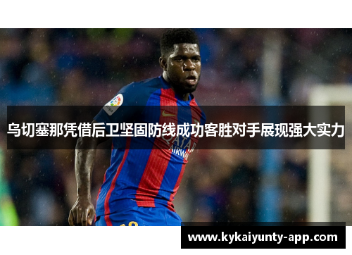 乌切塞那凭借后卫坚固防线成功客胜对手展现强大实力