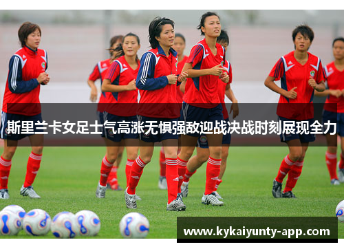 斯里兰卡女足士气高涨无惧强敌迎战决战时刻展现全力