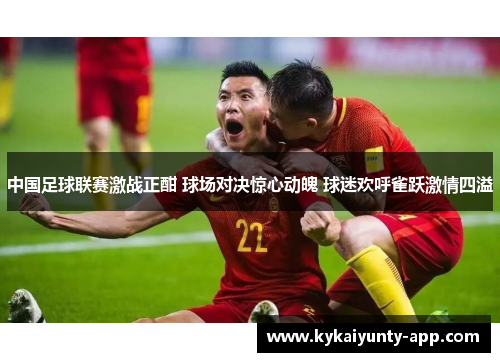 中国足球联赛激战正酣 球场对决惊心动魄 球迷欢呼雀跃激情四溢